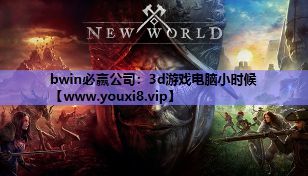 bwin必赢公司：3d游戏电脑小时候